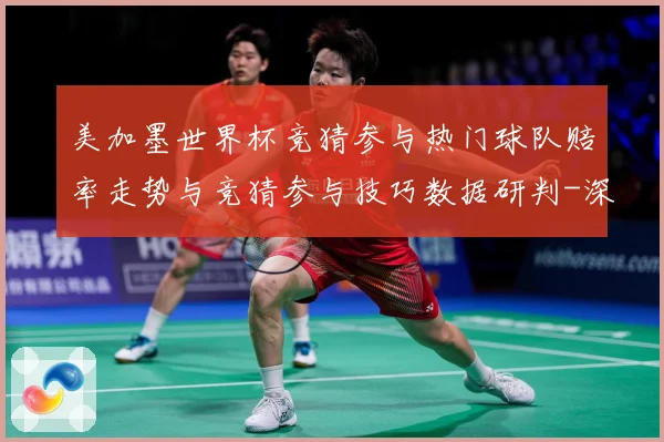 美加墨世界杯竞猜参与热门球队赔率走势与竞猜参与技巧数据研判-深度解析