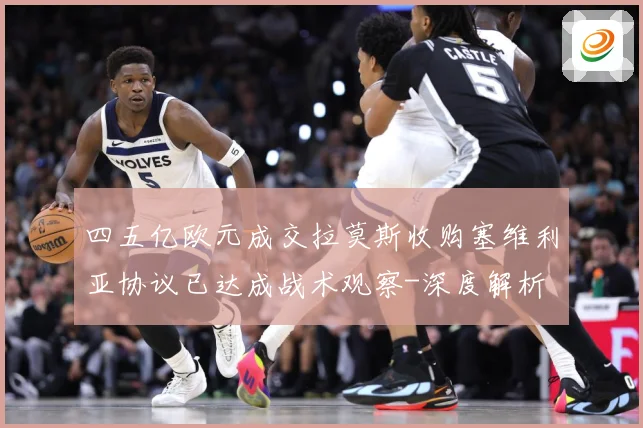 四五亿欧元成交拉莫斯收购塞维利亚协议已达成战术观察-深度解析