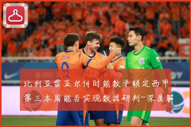 比利亚雷亚尔何时能数学锁定西甲第三本周能否实现数据研判-深度解析