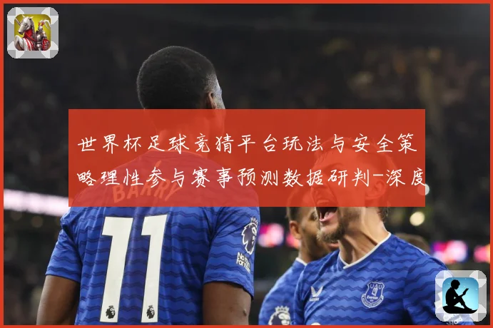 世界杯足球竞猜平台玩法与安全策略理性参与赛事预测数据研判-深度解析