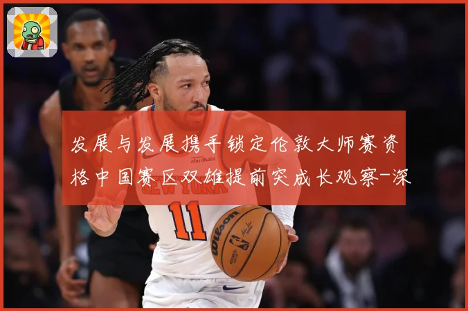 发展与发展携手锁定伦敦大师赛资格中国赛区双雄提前突成长观察-深度解析