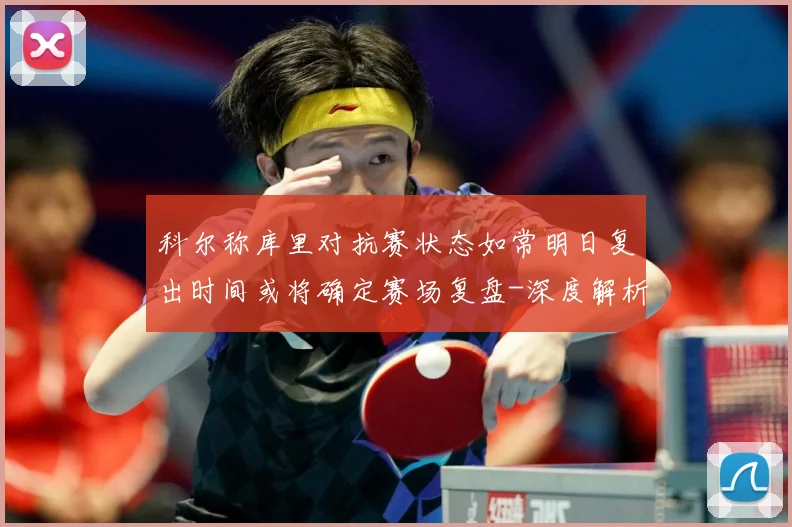 科尔称库里对抗赛状态如常明日复出时间或将确定赛场复盘-深度解析