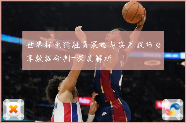 世界杯竞猜胜负策略与实用技巧分享数据研判-深度解析