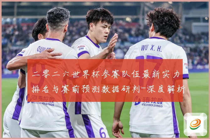二零二六世界杯参赛队伍最新实力排名与赛前预测数据研判-深度解析