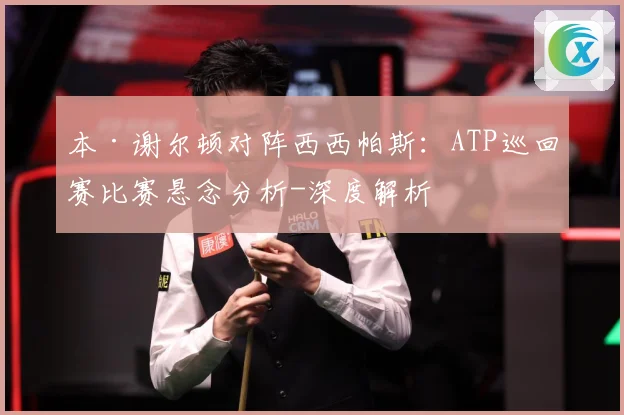 本·谢尔顿对阵西西帕斯：ATP巡回赛比赛悬念分析-深度解析