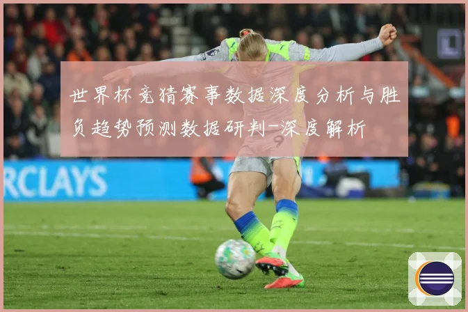 世界杯竞猜赛事数据深度分析与胜负趋势预测数据研判-深度解析