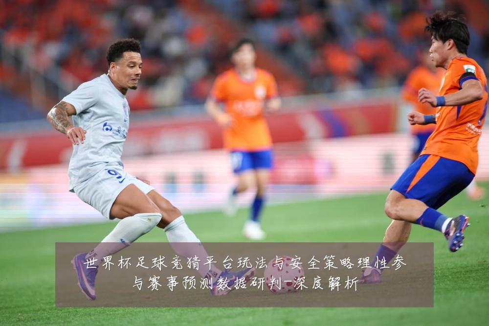 世界杯足球竞猜平台玩法与安全策略理性参与赛事预测数据研判-深度解析