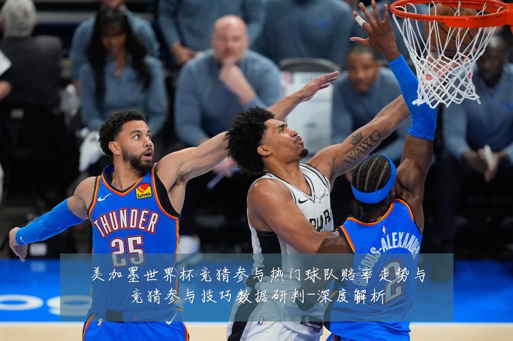 美加墨世界杯竞猜参与热门球队赔率走势与竞猜参与技巧数据研判-深度解析