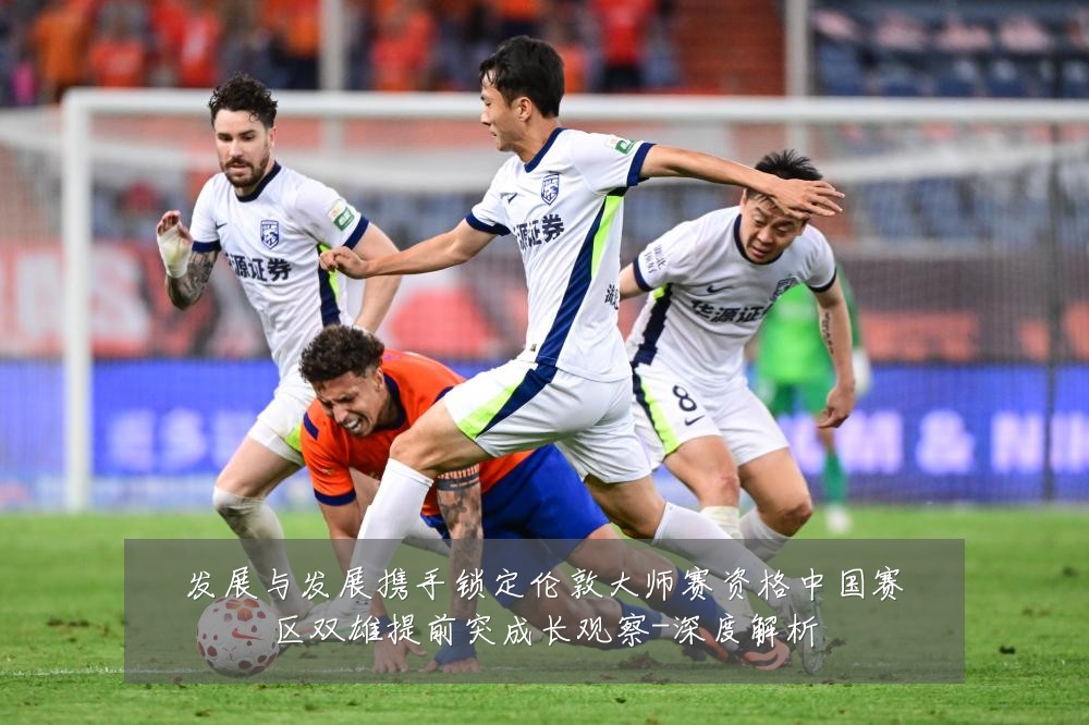 发展与发展携手锁定伦敦大师赛资格中国赛区双雄提前突成长观察-深度解析