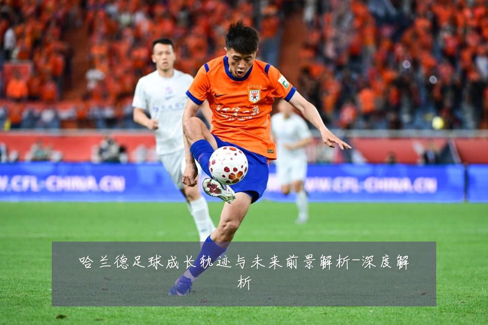 哈兰德足球成长轨迹与未来前景解析-深度解析