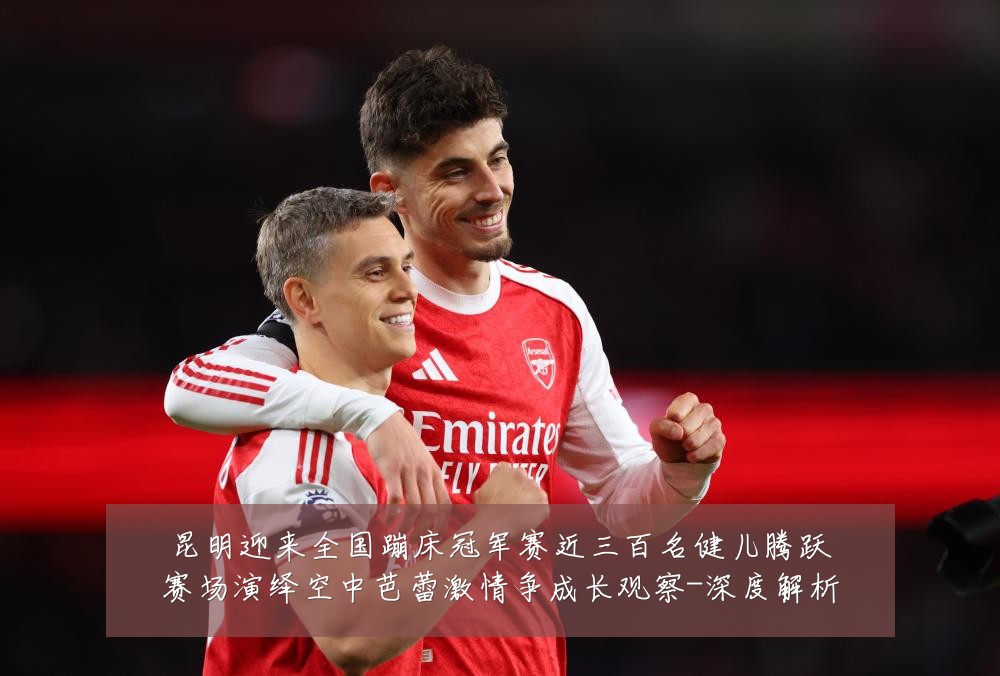 昆明迎来全国蹦床冠军赛近三百名健儿腾跃赛场演绎空中芭蕾激情争成长观察-深度解析