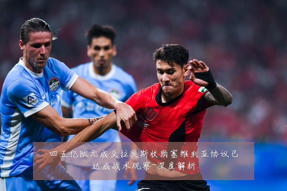 四五亿欧元成交拉莫斯收购塞维利亚协议已达成战术观察-深度解析