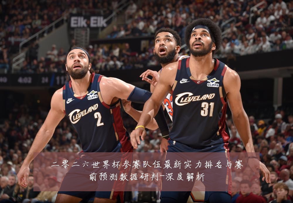 二零二六世界杯参赛队伍最新实力排名与赛前预测数据研判-深度解析